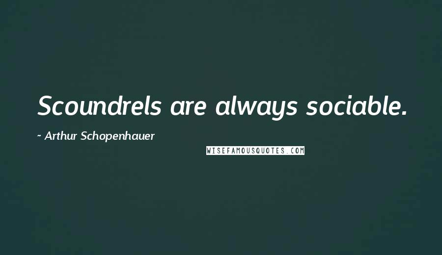 Arthur Schopenhauer Quotes: Scoundrels are always sociable.