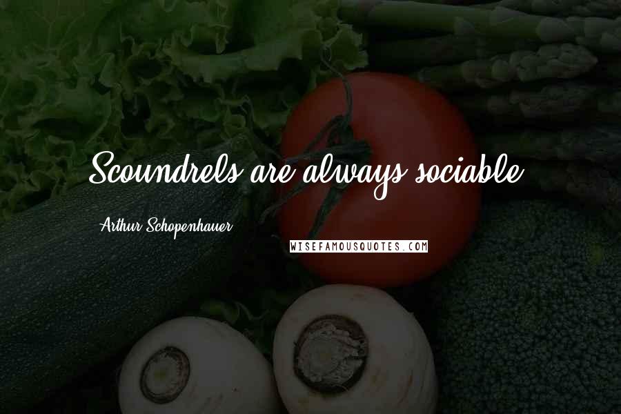 Arthur Schopenhauer Quotes: Scoundrels are always sociable.