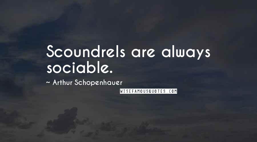 Arthur Schopenhauer Quotes: Scoundrels are always sociable.