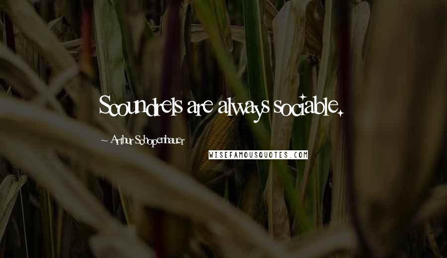 Arthur Schopenhauer Quotes: Scoundrels are always sociable.