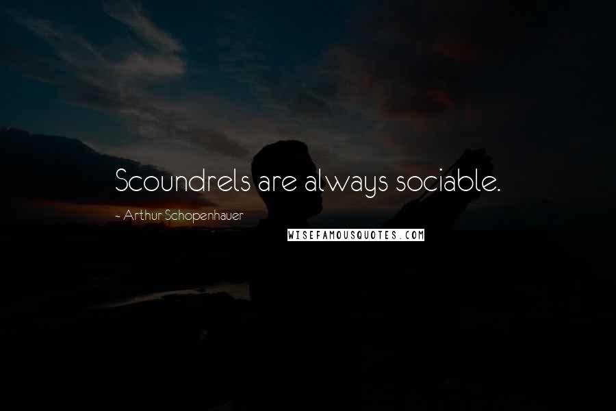 Arthur Schopenhauer Quotes: Scoundrels are always sociable.