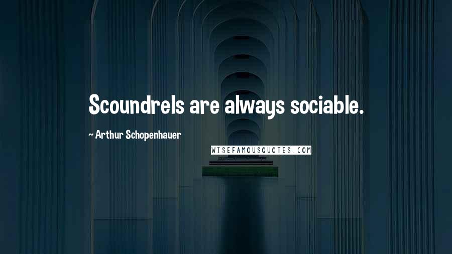 Arthur Schopenhauer Quotes: Scoundrels are always sociable.