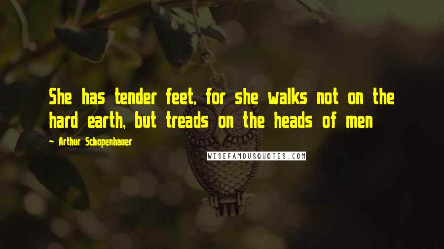 Arthur Schopenhauer Quotes: She has tender feet, for she walks not on the hard earth, but treads on the heads of men