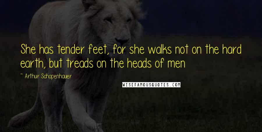 Arthur Schopenhauer Quotes: She has tender feet, for she walks not on the hard earth, but treads on the heads of men