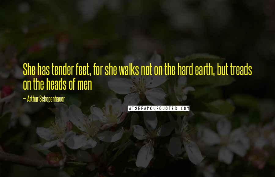 Arthur Schopenhauer Quotes: She has tender feet, for she walks not on the hard earth, but treads on the heads of men