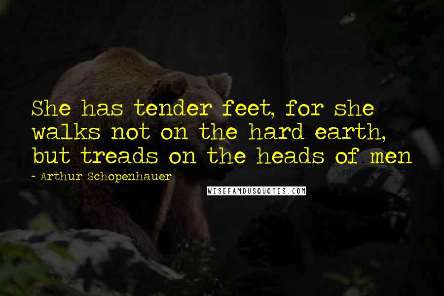 Arthur Schopenhauer Quotes: She has tender feet, for she walks not on the hard earth, but treads on the heads of men