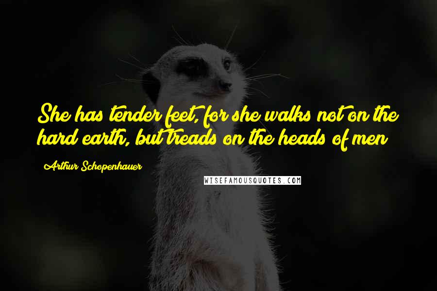 Arthur Schopenhauer Quotes: She has tender feet, for she walks not on the hard earth, but treads on the heads of men