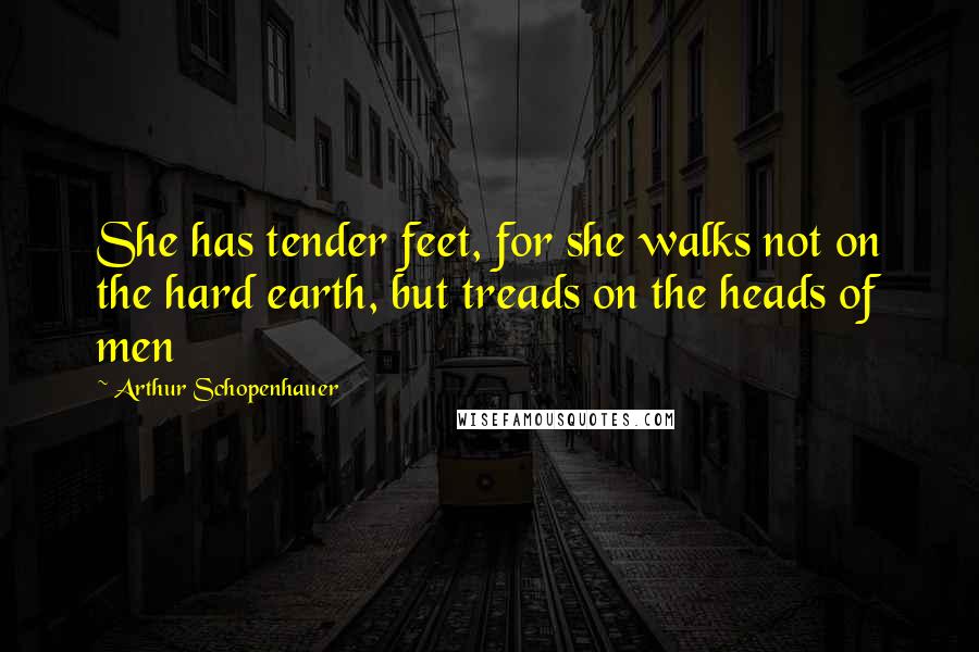 Arthur Schopenhauer Quotes: She has tender feet, for she walks not on the hard earth, but treads on the heads of men