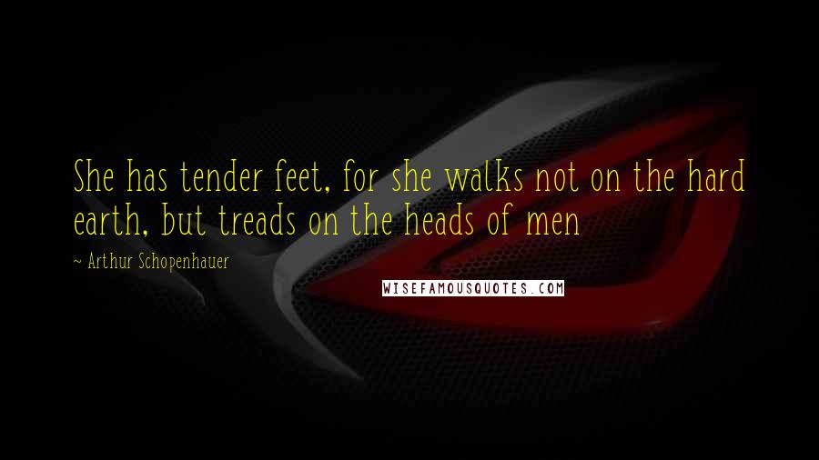 Arthur Schopenhauer Quotes: She has tender feet, for she walks not on the hard earth, but treads on the heads of men