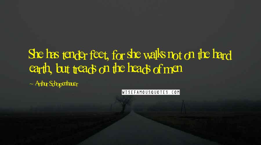 Arthur Schopenhauer Quotes: She has tender feet, for she walks not on the hard earth, but treads on the heads of men