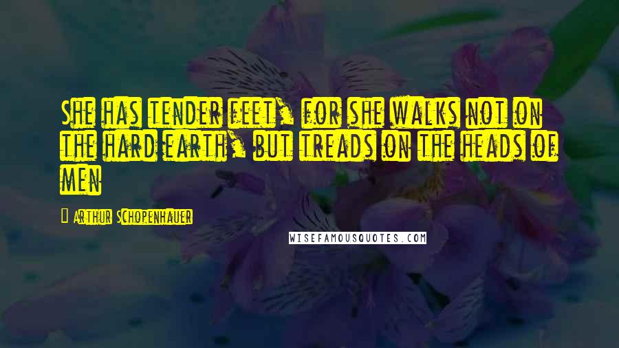 Arthur Schopenhauer Quotes: She has tender feet, for she walks not on the hard earth, but treads on the heads of men
