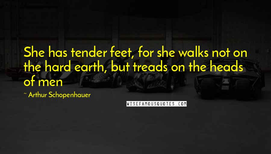 Arthur Schopenhauer Quotes: She has tender feet, for she walks not on the hard earth, but treads on the heads of men