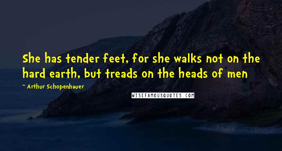 Arthur Schopenhauer Quotes: She has tender feet, for she walks not on the hard earth, but treads on the heads of men