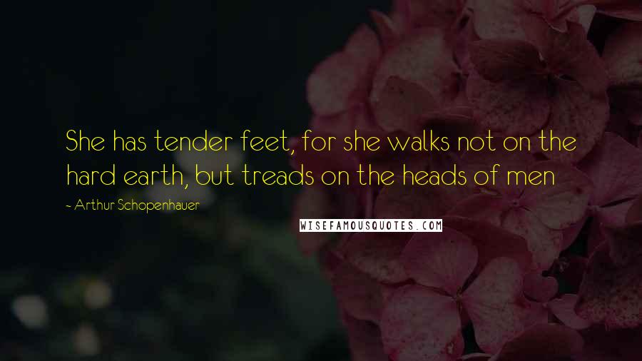 Arthur Schopenhauer Quotes: She has tender feet, for she walks not on the hard earth, but treads on the heads of men