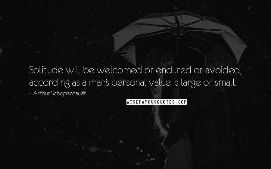 Arthur Schopenhauer Quotes: Solitude will be welcomed or endured or avoided, according as a man's personal value is large or small.