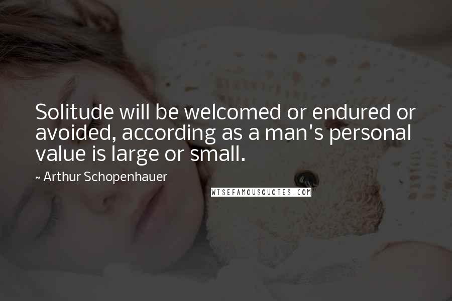 Arthur Schopenhauer Quotes: Solitude will be welcomed or endured or avoided, according as a man's personal value is large or small.