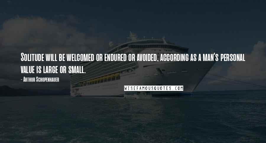 Arthur Schopenhauer Quotes: Solitude will be welcomed or endured or avoided, according as a man's personal value is large or small.