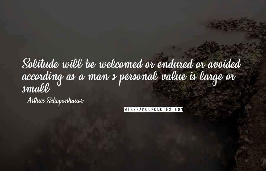 Arthur Schopenhauer Quotes: Solitude will be welcomed or endured or avoided, according as a man's personal value is large or small.