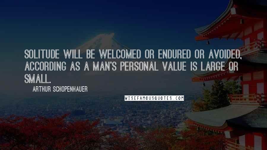 Arthur Schopenhauer Quotes: Solitude will be welcomed or endured or avoided, according as a man's personal value is large or small.