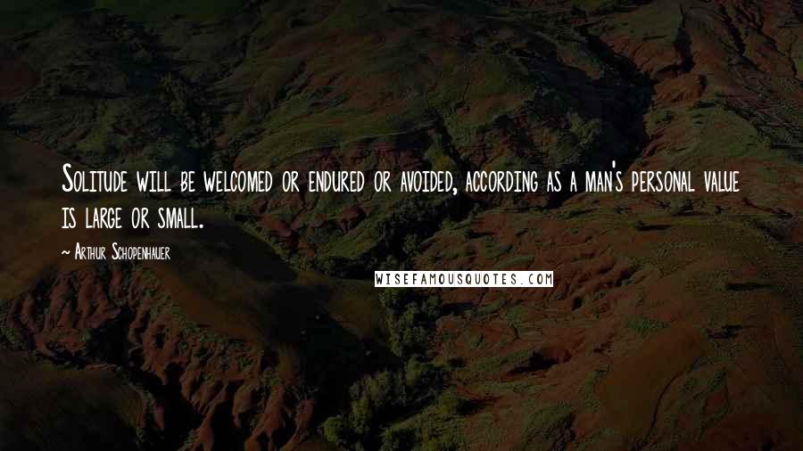 Arthur Schopenhauer Quotes: Solitude will be welcomed or endured or avoided, according as a man's personal value is large or small.