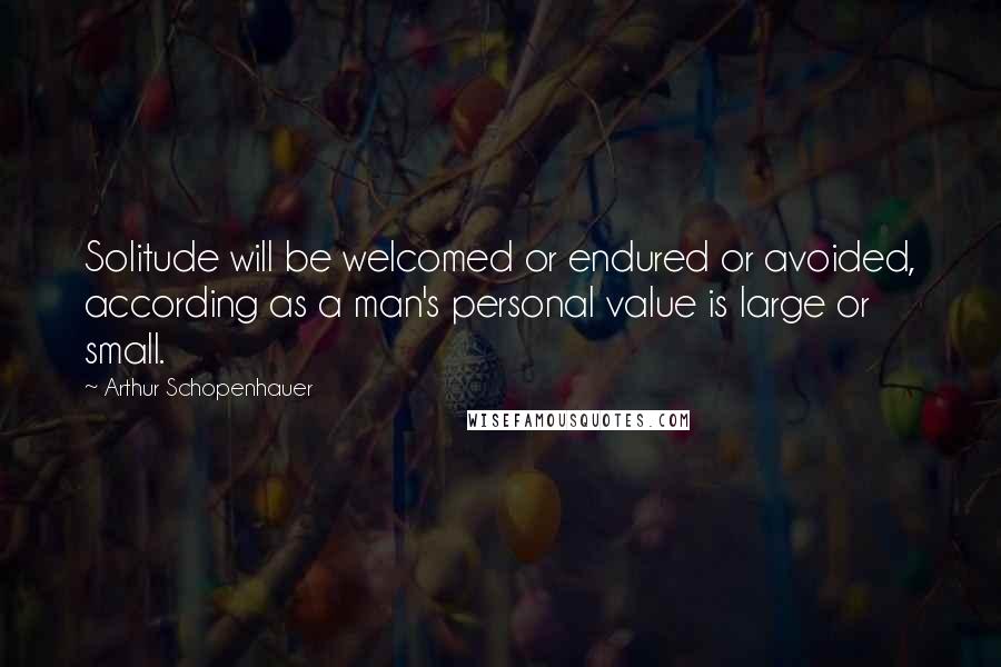 Arthur Schopenhauer Quotes: Solitude will be welcomed or endured or avoided, according as a man's personal value is large or small.