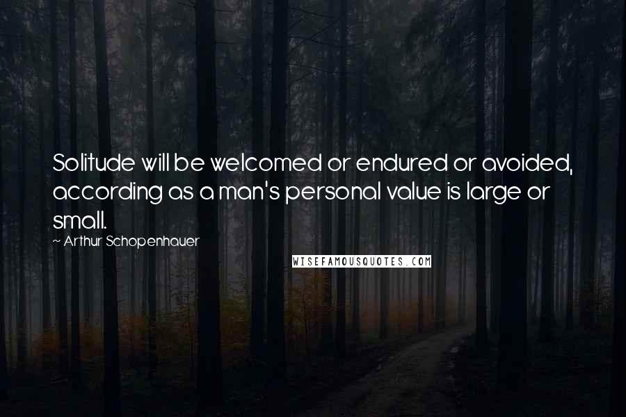 Arthur Schopenhauer Quotes: Solitude will be welcomed or endured or avoided, according as a man's personal value is large or small.