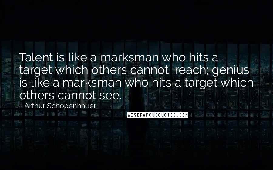 Arthur Schopenhauer Quotes: Talent is like a marksman who hits a target which others cannot reach; genius is like a marksman who hits a target which others cannot see.