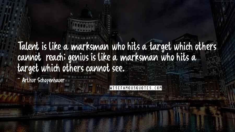 Arthur Schopenhauer Quotes: Talent is like a marksman who hits a target which others cannot  reach; genius is like a marksman who hits a target which others cannot see.