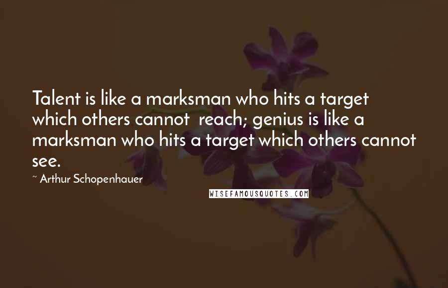 Arthur Schopenhauer Quotes: Talent is like a marksman who hits a target which others cannot  reach; genius is like a marksman who hits a target which others cannot see.