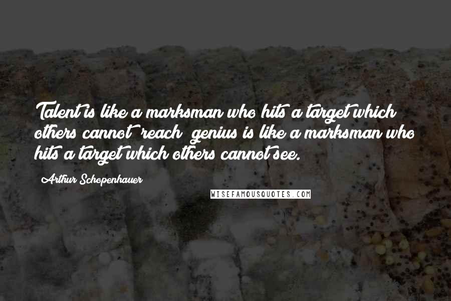 Arthur Schopenhauer Quotes: Talent is like a marksman who hits a target which others cannot  reach; genius is like a marksman who hits a target which others cannot see.