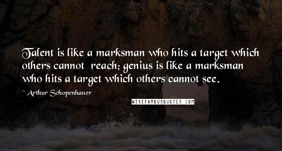 Arthur Schopenhauer Quotes: Talent is like a marksman who hits a target which others cannot reach; genius is like a marksman who hits a target which others cannot see.
