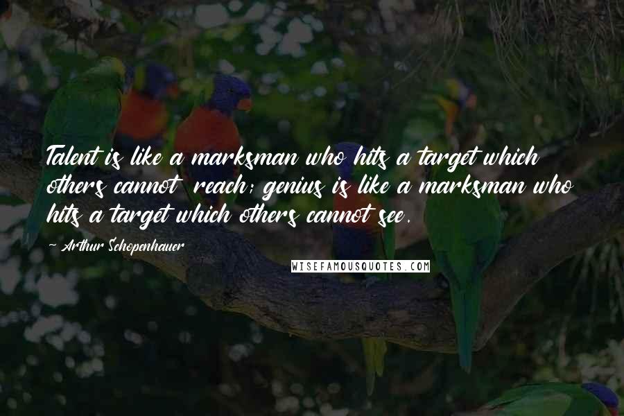 Arthur Schopenhauer Quotes: Talent is like a marksman who hits a target which others cannot reach; genius is like a marksman who hits a target which others cannot see.