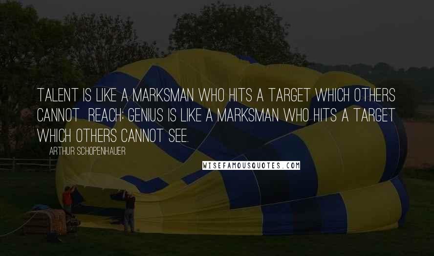 Arthur Schopenhauer Quotes: Talent is like a marksman who hits a target which others cannot reach; genius is like a marksman who hits a target which others cannot see.