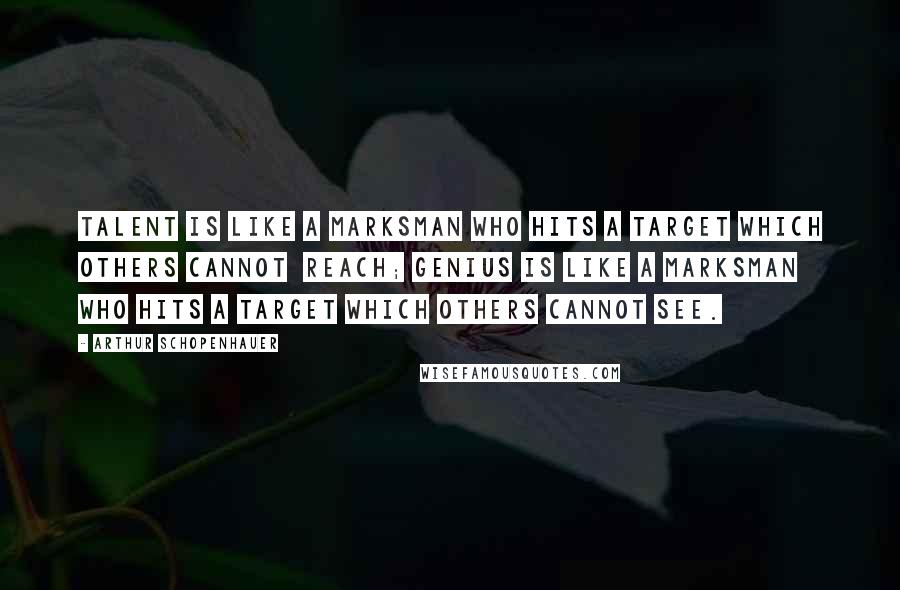 Arthur Schopenhauer Quotes: Talent is like a marksman who hits a target which others cannot  reach; genius is like a marksman who hits a target which others cannot see.