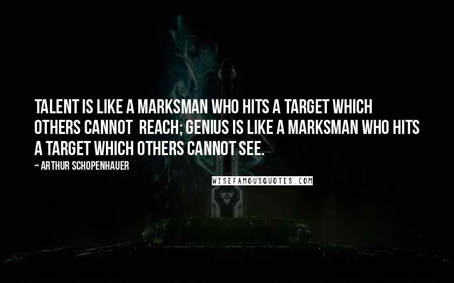 Arthur Schopenhauer Quotes: Talent is like a marksman who hits a target which others cannot  reach; genius is like a marksman who hits a target which others cannot see.