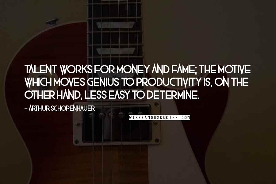 Arthur Schopenhauer Quotes: Talent works for money and fame; the motive which moves genius to productivity is, on the other hand, less easy to determine.