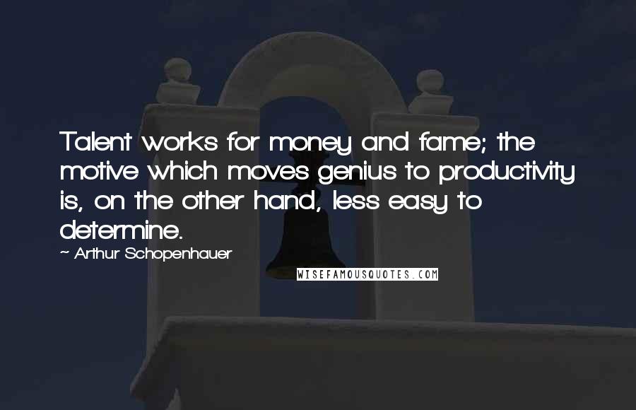 Arthur Schopenhauer Quotes: Talent works for money and fame; the motive which moves genius to productivity is, on the other hand, less easy to determine.
