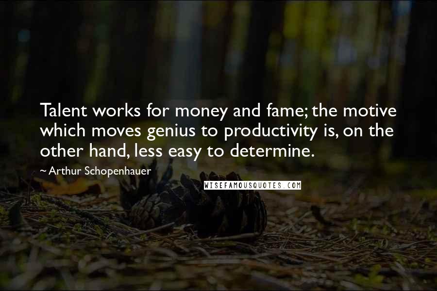 Arthur Schopenhauer Quotes: Talent works for money and fame; the motive which moves genius to productivity is, on the other hand, less easy to determine.