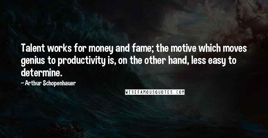 Arthur Schopenhauer Quotes: Talent works for money and fame; the motive which moves genius to productivity is, on the other hand, less easy to determine.