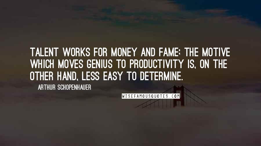 Arthur Schopenhauer Quotes: Talent works for money and fame; the motive which moves genius to productivity is, on the other hand, less easy to determine.