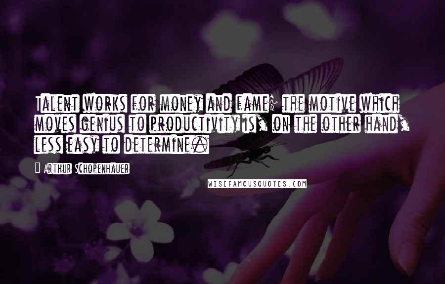 Arthur Schopenhauer Quotes: Talent works for money and fame; the motive which moves genius to productivity is, on the other hand, less easy to determine.