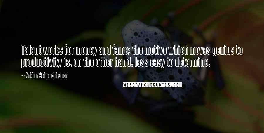Arthur Schopenhauer Quotes: Talent works for money and fame; the motive which moves genius to productivity is, on the other hand, less easy to determine.
