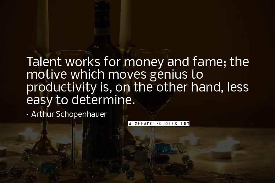 Arthur Schopenhauer Quotes: Talent works for money and fame; the motive which moves genius to productivity is, on the other hand, less easy to determine.