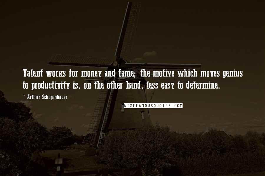 Arthur Schopenhauer Quotes: Talent works for money and fame; the motive which moves genius to productivity is, on the other hand, less easy to determine.