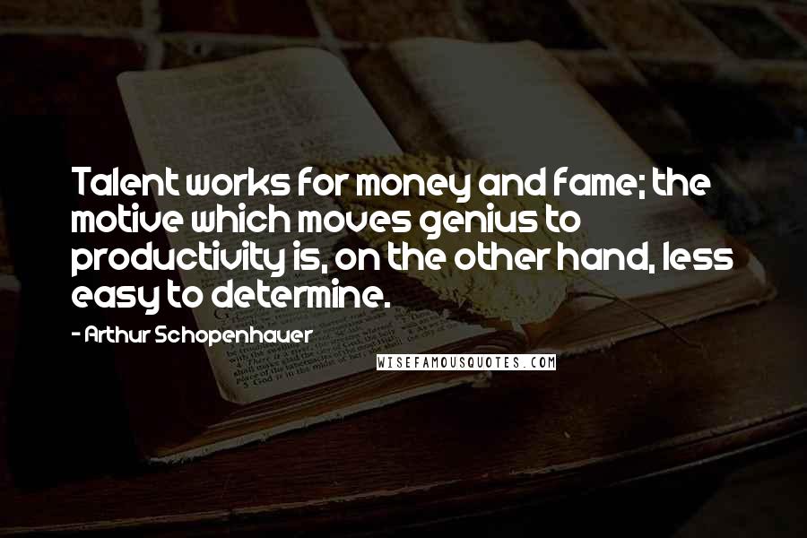 Arthur Schopenhauer Quotes: Talent works for money and fame; the motive which moves genius to productivity is, on the other hand, less easy to determine.