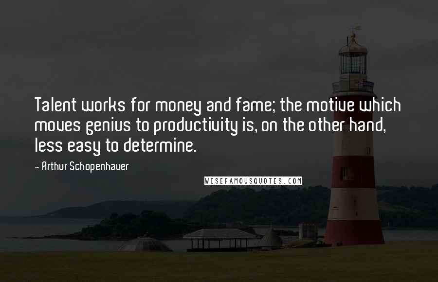 Arthur Schopenhauer Quotes: Talent works for money and fame; the motive which moves genius to productivity is, on the other hand, less easy to determine.