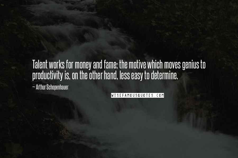 Arthur Schopenhauer Quotes: Talent works for money and fame; the motive which moves genius to productivity is, on the other hand, less easy to determine.