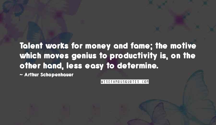 Arthur Schopenhauer Quotes: Talent works for money and fame; the motive which moves genius to productivity is, on the other hand, less easy to determine.