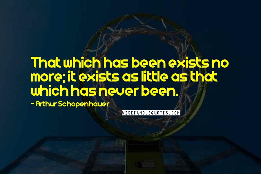 Arthur Schopenhauer Quotes: That which has been exists no more; it exists as little as that which has never been.