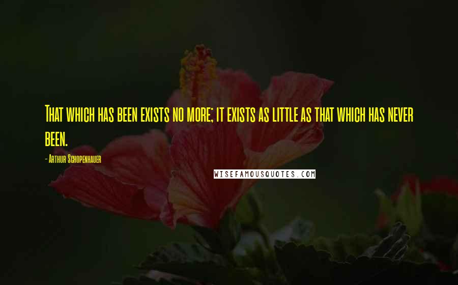 Arthur Schopenhauer Quotes: That which has been exists no more; it exists as little as that which has never been.